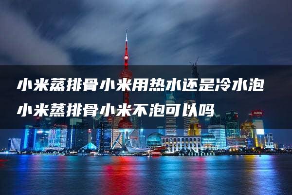 小米蒸排骨小米用热水还是冷水泡 小米蒸排骨小米不泡可以吗