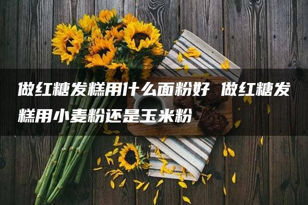 做红糖发糕用什么面粉好 做红糖发糕用小麦粉还是玉米粉