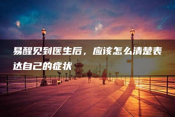 易醒见到医生后，应该怎么清楚表达自己的症状