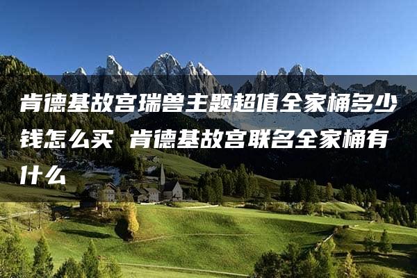 肯德基故宫瑞兽主题超值全家桶多少钱怎么买 肯德基故宫联名全家桶有什么