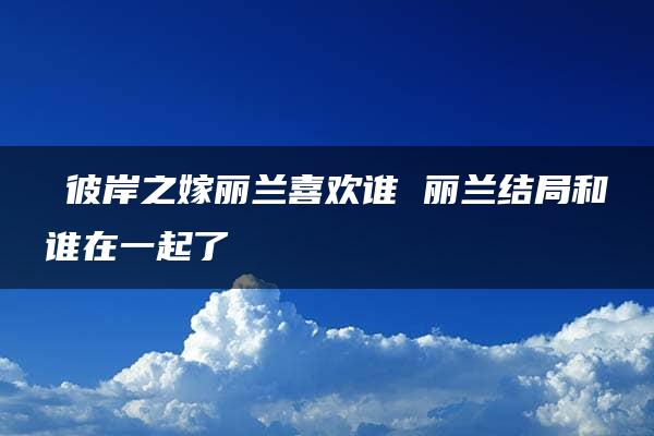 ​彼岸之嫁丽兰喜欢谁 丽兰结局和谁在一起了