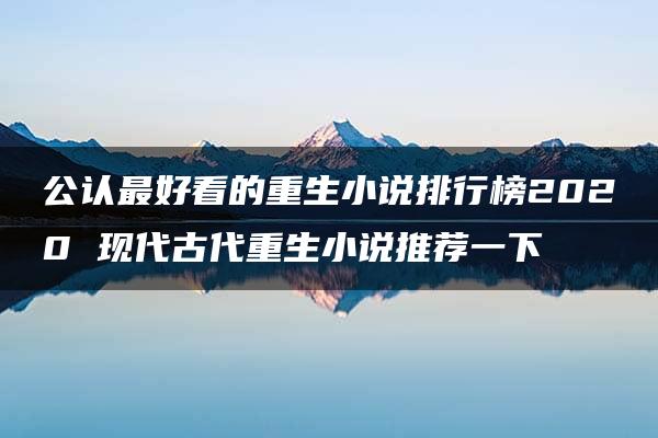 公认最好看的重生小说排行榜2020 现代古代重生小说推荐一下