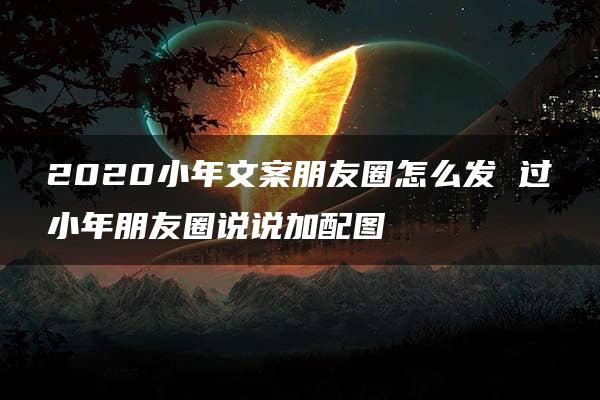 2020小年文案朋友圈怎么发 过小年朋友圈说说加配图