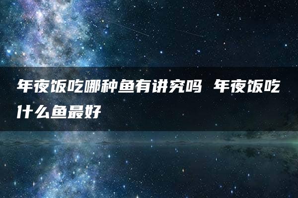 年夜饭吃哪种鱼有讲究吗 年夜饭吃什么鱼最好