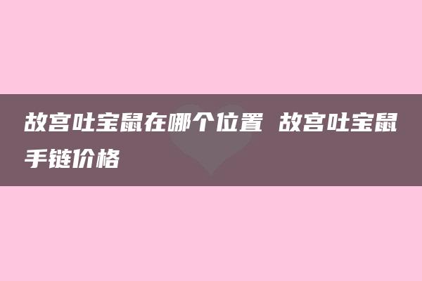 故宫吐宝鼠在哪个位置 故宫吐宝鼠手链价格