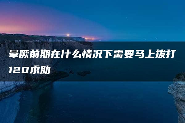 晕厥前期在什么情况下需要马上拨打120求助