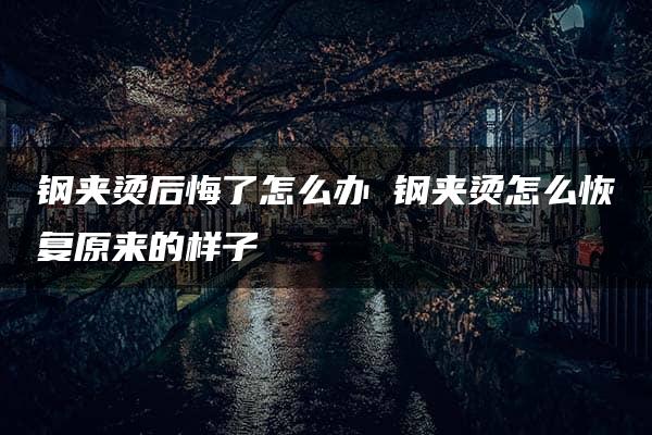 钢夹烫后悔了怎么办 钢夹烫怎么恢复原来的样子