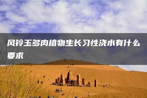 风铃玉多肉植物生长习性浇水有什么要求