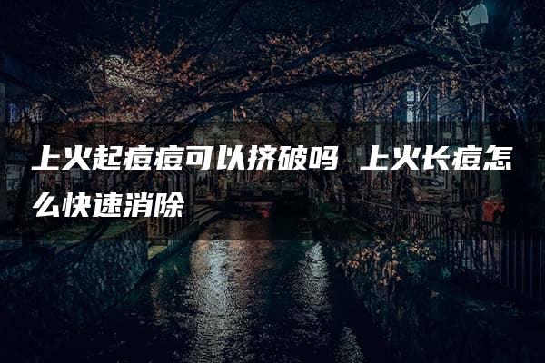 上火起痘痘可以挤破吗 上火长痘怎么快速消除