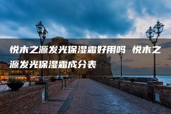 悦木之源发光保湿霜好用吗 悦木之源发光保湿霜成分表