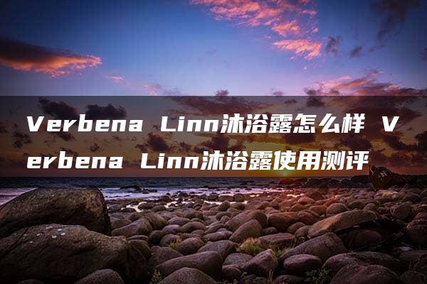 Verbena Linn沐浴露怎么样 Verbena Linn沐浴露使用测评