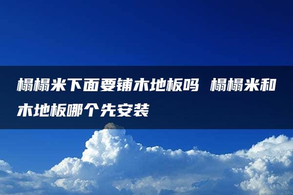 榻榻米下面要铺木地板吗 榻榻米和木地板哪个先安装