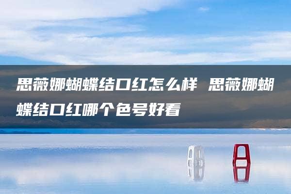 思薇娜蝴蝶结口红怎么样 思薇娜蝴蝶结口红哪个色号好看