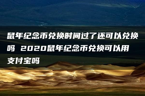 鼠年纪念币兑换时间过了还可以兑换吗 2020鼠年纪念币兑换可以用支付宝吗