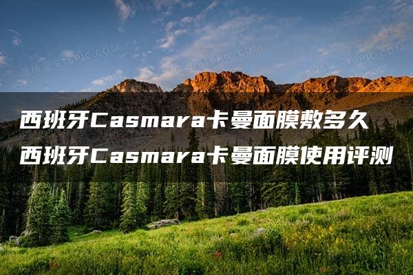 西班牙Casmara卡曼面膜敷多久 西班牙Casmara卡曼面膜使用评测