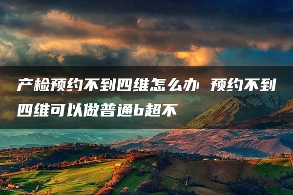 产检预约不到四维怎么办 预约不到四维可以做普通b超不