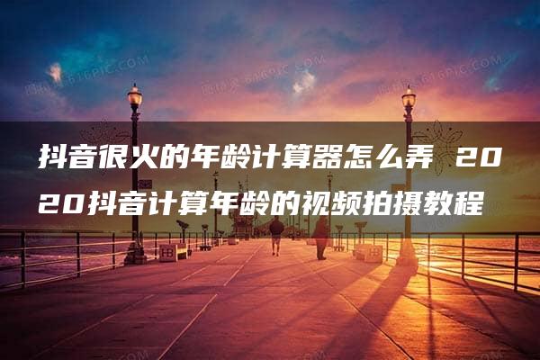 抖音很火的年龄计算器怎么弄 2020抖音计算年龄的视频拍摄教程