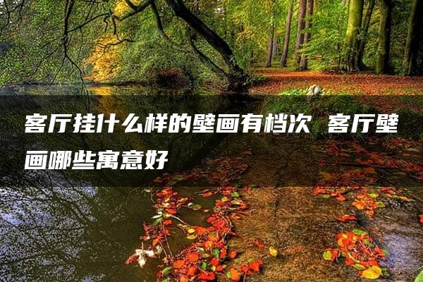 客厅挂什么样的壁画有档次 客厅壁画哪些寓意好