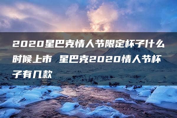 2020星巴克情人节限定杯子什么时候上市 星巴克2020情人节杯子有几款