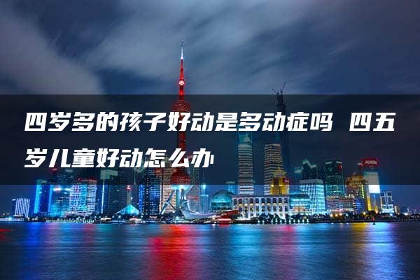 四岁多的孩子好动是多动症吗 四五岁儿童好动怎么办