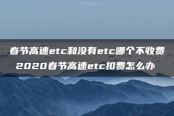 春节高速etc和没有etc哪个不收费 2020春节高速etc扣费怎么办