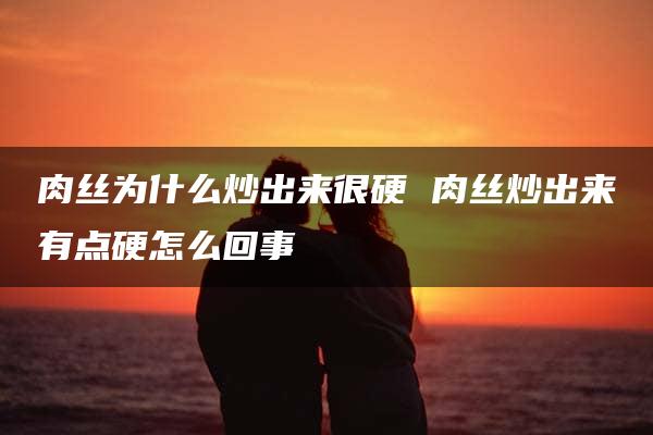 肉丝为什么炒出来很硬 肉丝炒出来有点硬怎么回事