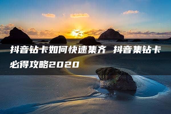 抖音钻卡如何快速集齐 抖音集钻卡必得攻略2020