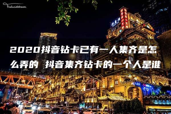 2020抖音钻卡已有一人集齐是怎么弄的 抖音集齐钻卡的一个人是谁