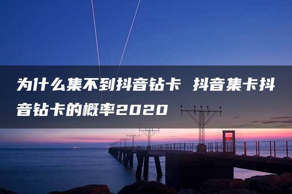 为什么集不到抖音钻卡 抖音集卡抖音钻卡的概率2020