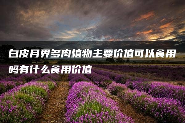 白皮月界多肉植物主要价值可以食用吗有什么食用价值