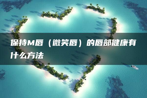 保持M唇（微笑唇）的唇部健康有什么方法