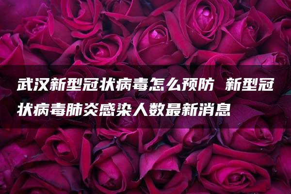 武汉新型冠状病毒怎么预防 新型冠状病毒肺炎感染人数最新消息