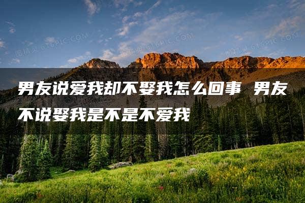 男友说爱我却不娶我怎么回事 男友不说娶我是不是不爱我