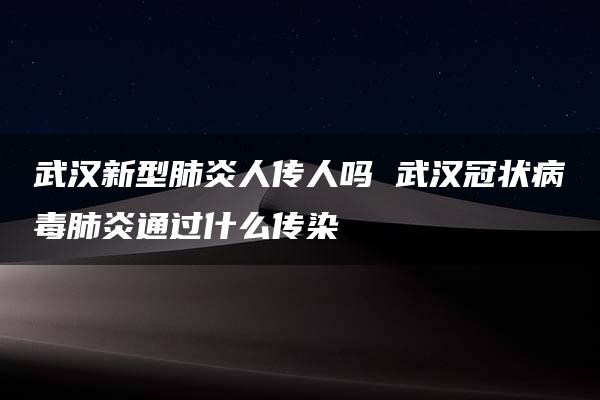 武汉新型肺炎人传人吗 武汉冠状病毒肺炎通过什么传染