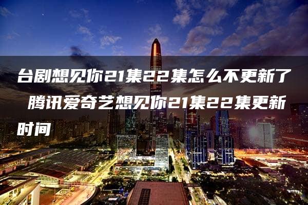 台剧想见你21集22集怎么不更新了 腾讯爱奇艺想见你21集22集更新时间