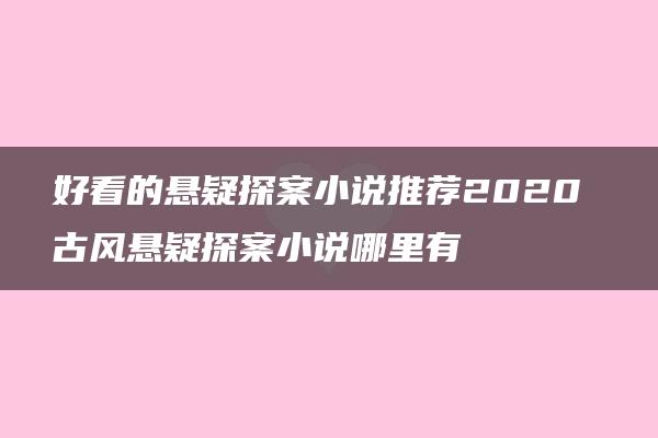 好看的悬疑探案小说推荐2020 古风悬疑探案小说哪里有