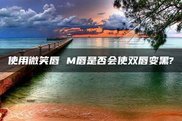 使用微笑唇 M唇是否会使双唇变黑?