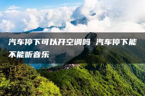 汽车停下可以开空调吗 汽车停下能不能听音乐