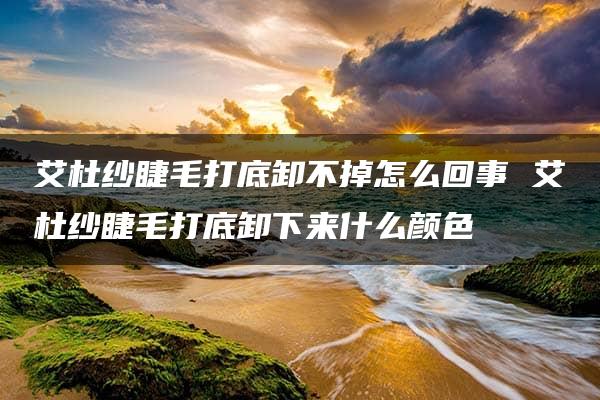 艾杜纱睫毛打底卸不掉怎么回事 艾杜纱睫毛打底卸下来什么颜色