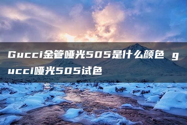 Gucci金管哑光505是什么颜色 gucci哑光505试色