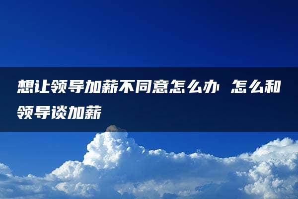 想让领导加薪不同意怎么办 怎么和领导谈加薪