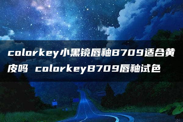 colorkey小黑镜唇釉B709适合黄皮吗 colorkeyB709唇釉试色