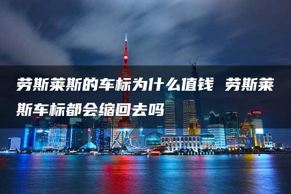 劳斯莱斯的车标为什么值钱 劳斯莱斯车标都会缩回去吗