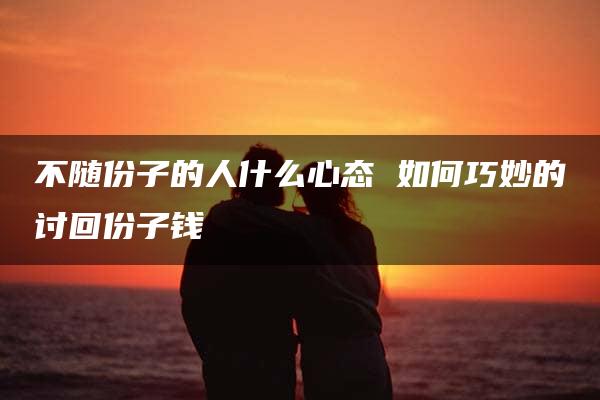 不随份子的人什么心态 如何巧妙的讨回份子钱