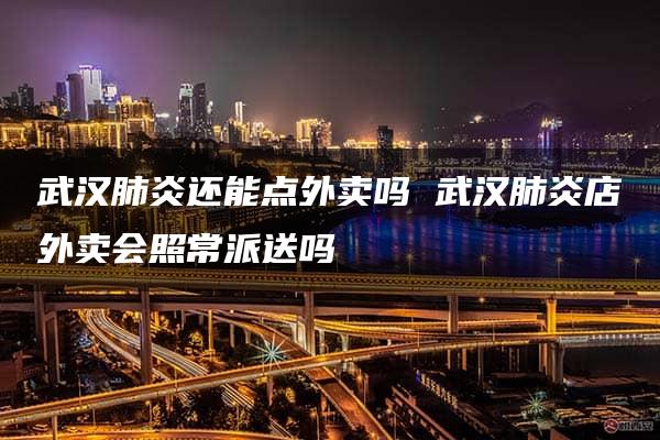 武汉肺炎还能点外卖吗 武汉肺炎店外卖会照常派送吗