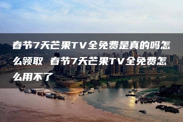 春节7天芒果TV全免费是真的吗怎么领取 春节7天芒果TV全免费怎么用不了