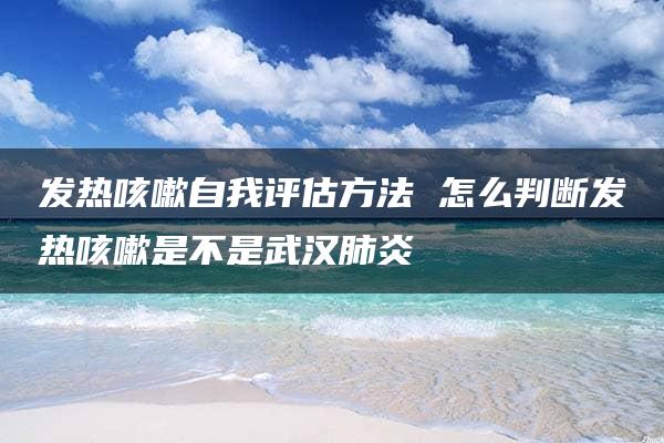 发热咳嗽自我评估方法 怎么判断发热咳嗽是不是武汉肺炎