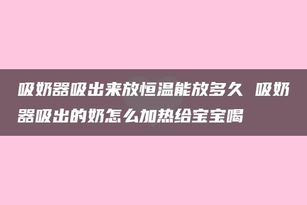 吸奶器吸出来放恒温能放多久 吸奶器吸出的奶怎么加热给宝宝喝