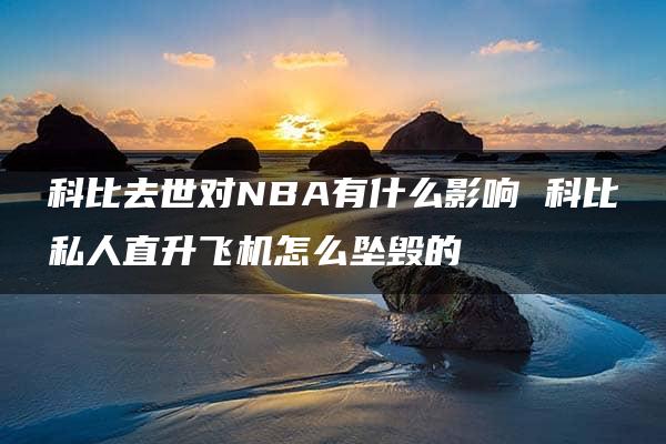 科比去世对NBA有什么影响 科比私人直升飞机怎么坠毁的