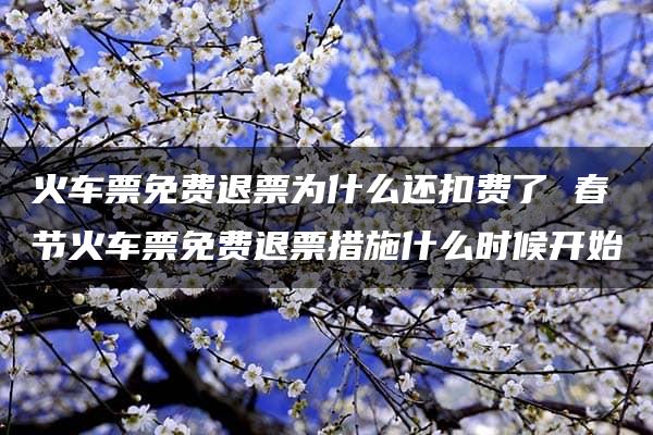 火车票免费退票为什么还扣费了 春节火车票免费退票措施什么时候开始